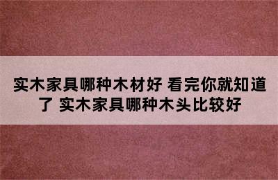 实木家具哪种木材好 看完你就知道了 实木家具哪种木头比较好